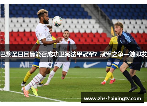 巴黎圣日耳曼能否成功卫冕法甲冠军？冠军之争一触即发