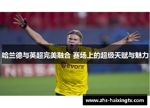 哈兰德与英超完美融合 赛场上的超级天赋与魅力